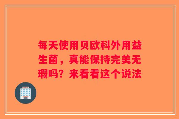 每天使用贝欧科外用益生菌,真能保持完美无瑕吗?来看看这个说法 每天使用贝欧科外用益生菌,真能保持完美无瑕吗?来看看这个说法