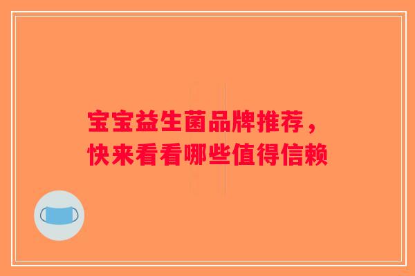 宝宝益生菌品牌推荐,快来看看哪些值得信赖 宝宝益生菌品牌推荐,快来看看哪些值得信赖