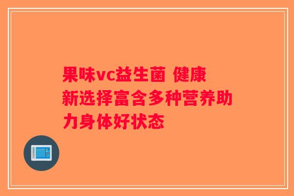 果味vc益生菌 健康新选择富含多种营养助力身体好状态 果味vc益生菌 健康新选择富含多种营养助力身体好状态