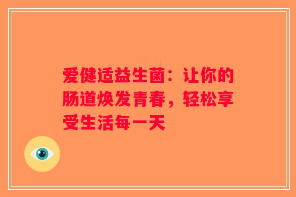 爱健适益生菌:让你的肠道焕发青春,轻松享受生活每一天 爱健适益生菌:让你的肠道焕发青春,轻松享受生活每一天