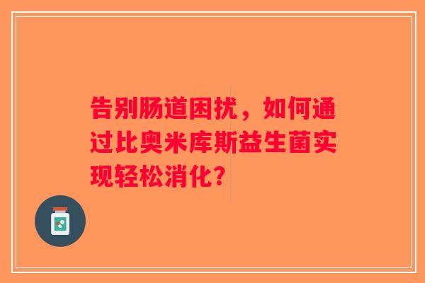 告别肠道困扰,如何通过比奥米库斯益生菌实现轻松消化? 告别肠道困扰,如何通过比奥米库斯益生菌实现轻松消化?
