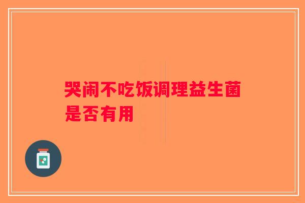 哭闹不吃饭调理益生菌是否有用 哭闹不吃饭调理益生菌是否有用
