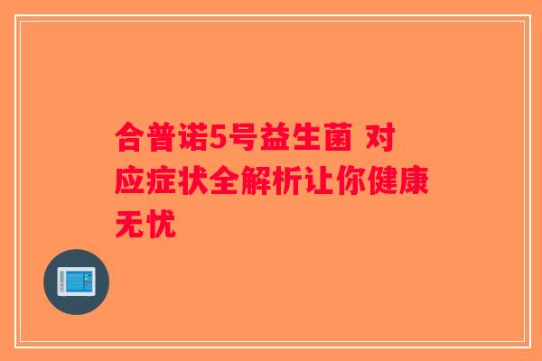 合普诺5号益生菌 对应症状全解析让你健康无忧 合普诺5号益生菌 对应症状全解析让你健康无忧