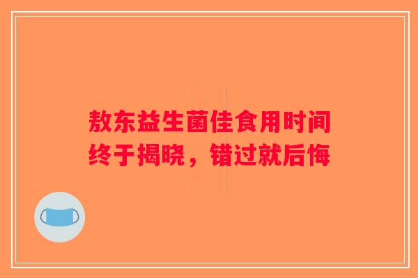 敖东益生菌佳食用时间终于揭晓,错过就后悔 敖东益生菌佳食用时间终于揭晓,错过就后悔
