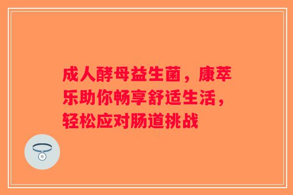 成人酵母益生菌,康萃乐助你畅享舒适生活,轻松应对肠道挑战 成人酵母益生菌,康萃乐助你畅享舒适生活,轻松应对肠道挑战