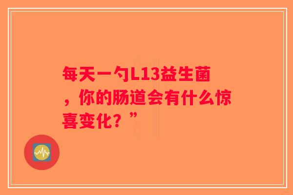 每天一勺L13益生菌,你的肠道会有什么惊喜变化?” 每天一勺L13益生菌,你的肠道会有什么惊喜变化?”