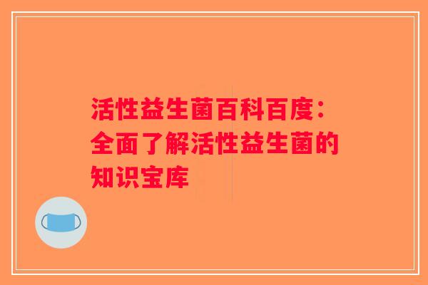 活性益生菌百科百度:全面了解活性益生菌的知识宝库 活性益生菌百科百度:全面了解活性益生菌的知识宝库