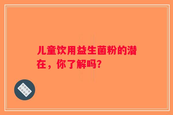 儿童饮用益生菌粉的潜在,你了解吗? 儿童饮用益生菌粉的潜在,你了解吗?