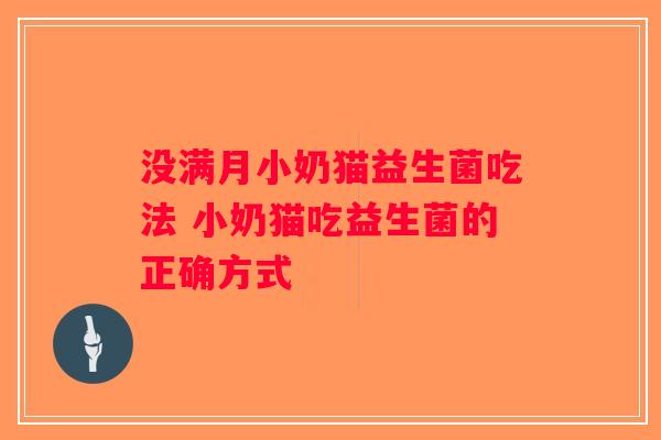 没满月小奶猫益生菌吃法 小奶猫吃益生菌的正确方式 没满月小奶猫益生菌吃法 小奶猫吃益生菌的正确方式