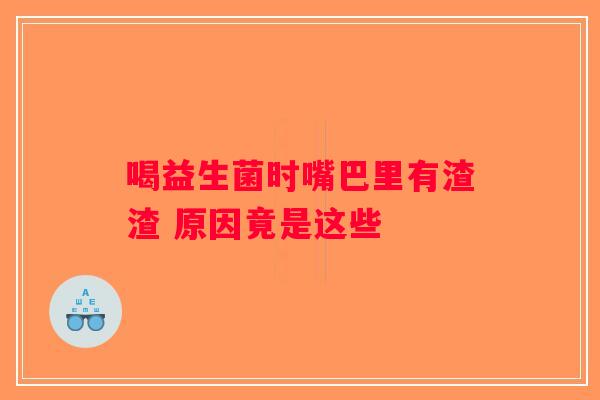 喝益生菌时嘴巴里有渣渣 原因竟是这些 喝益生菌时嘴巴里有渣渣 原因竟是这些