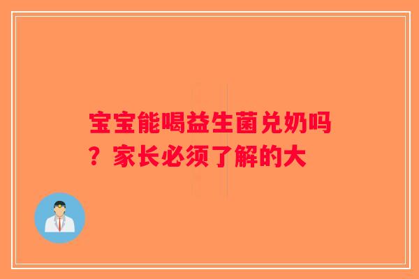 宝宝能喝益生菌兑奶吗?家长必须了解的大 宝宝能喝益生菌兑奶吗?家长必须了解的大