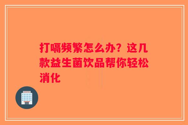 打嗝频繁怎么办?这几款益生菌饮品帮你轻松消化 打嗝频繁怎么办?这几款益生菌饮品帮你轻松消化