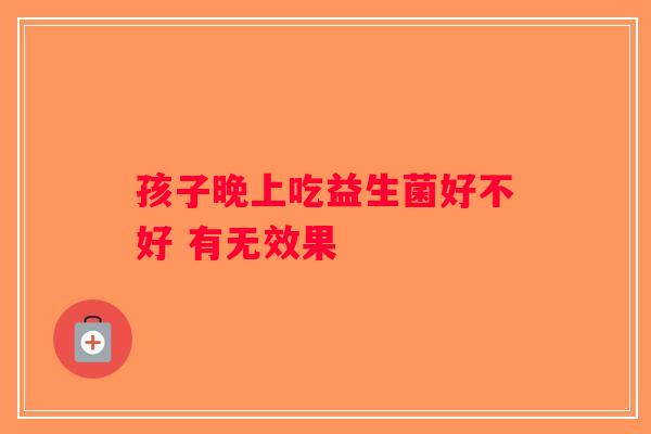 孩子晚上吃益生菌好不好 有无效果 孩子晚上吃益生菌好不好 有无效果
