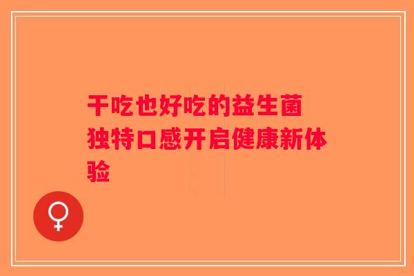 干吃也好吃的益生菌 独特口感开启健康新体验 干吃也好吃的益生菌 独特口感开启健康新体验