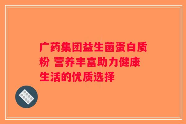 广药集团益生菌蛋白质粉 营养丰富助力健康生活的优质选择 广药集团益生菌蛋白质粉 营养丰富助力健康生活的优质选择