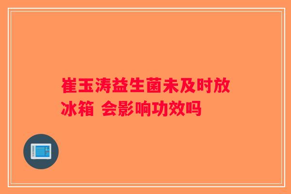 崔玉涛益生菌未及时放冰箱 会影响功效吗 崔玉涛益生菌未及时放冰箱 会影响功效吗
