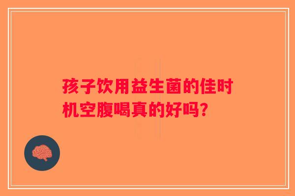 孩子饮用益生菌的佳时机空腹喝真的好吗? 孩子饮用益生菌的佳时机空腹喝真的好吗?