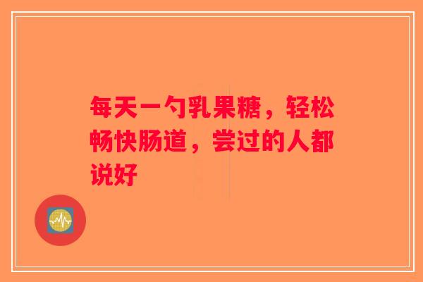 每天一勺乳果糖,轻松畅快肠道,尝过的人都说好 每天一勺乳果糖,轻松畅快肠道,尝过的人都说好