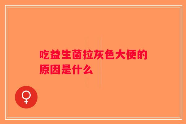 吃益生菌拉灰色大便的原因是什么 吃益生菌拉灰色大便的原因是什么