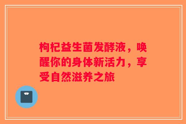 枸杞益生菌发酵液,唤醒你的身体新活力,享受自然滋养之旅 枸杞益生菌发酵液,唤醒你的身体新活力,享受自然滋养之旅