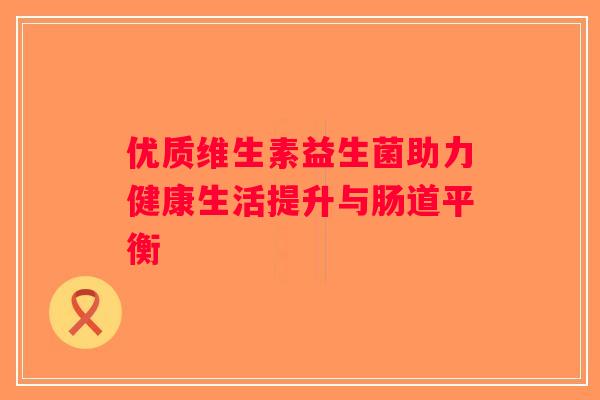 优质维生素益生菌助力健康生活提升与肠道平衡 优质维生素益生菌助力健康生活提升与肠道平衡