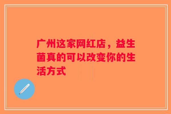 广州这家网红店,益生菌真的可以改变你的生活方式 广州这家网红店,益生菌真的可以改变你的生活方式