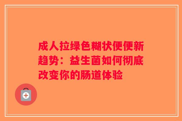 成人拉绿色糊状便便新趋势:益生菌如何彻底改变你的肠道体验 成人拉绿色糊状便便新趋势:益生菌如何彻底改变你的肠道体验