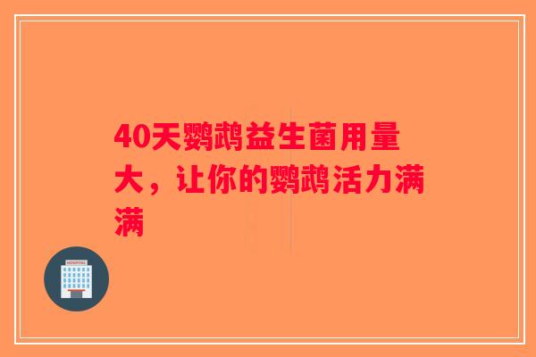 40天鹦鹉益生菌用量大,让你的鹦鹉活力满满 40天鹦鹉益生菌用量大,让你的鹦鹉活力满满