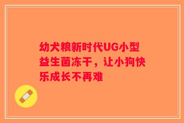 幼犬粮新时代UG小型益生菌冻干,让小狗快乐成长不再难 幼犬粮新时代UG小型益生菌冻干,让小狗快乐成长不再难