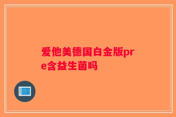 爱他美德国白金版pre含益生菌吗 爱他美德国白金版pre含益生菌吗