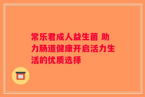 常乐君成人益生菌 助力肠道健康开启活力生活的优质选择 常乐君成人益生菌 助力肠道健康开启活力生活的优质选择