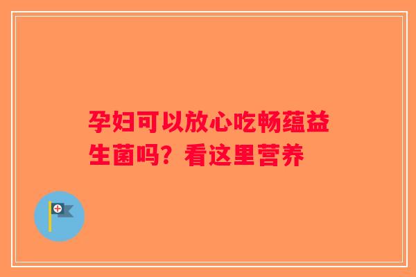 孕妇可以放心吃畅蕴益生菌吗?看这里营养 孕妇可以放心吃畅蕴益生菌吗?看这里营养