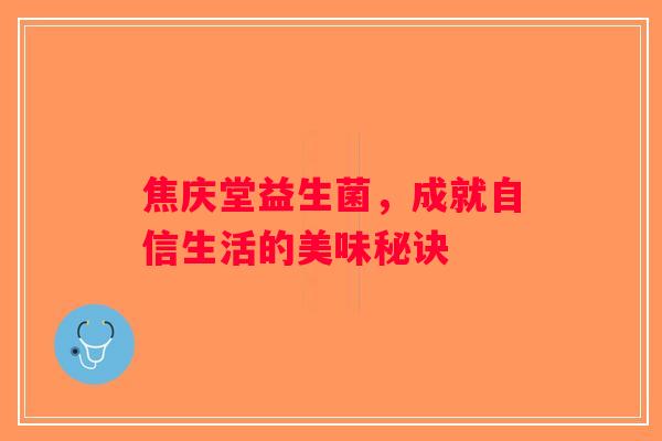 焦庆堂益生菌,成就自信生活的美味秘诀 焦庆堂益生菌,成就自信生活的美味秘诀