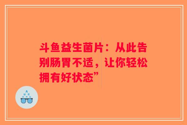 斗鱼益生菌片:从此告别肠胃不适,让你轻松拥有好状态” 斗鱼益生菌片:从此告别肠胃不适,让你轻松拥有好状态”