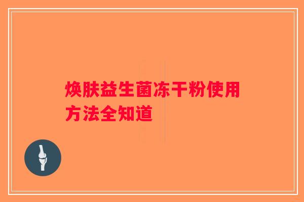 焕肤益生菌冻干粉使用方法全知道 焕肤益生菌冻干粉使用方法全知道