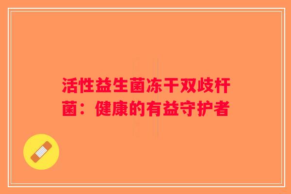 活性益生菌冻干双歧杆菌:健康的有益守护者 活性益生菌冻干双歧杆菌:健康的有益守护者