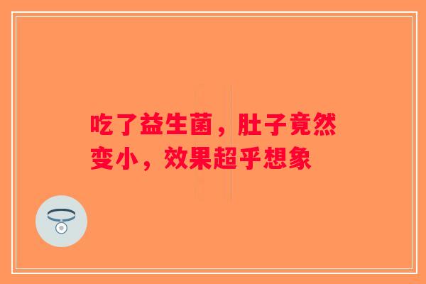 吃了益生菌,肚子竟然变小,效果超乎想象 吃了益生菌,肚子竟然变小,效果超乎想象