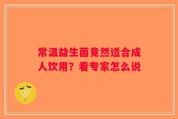 常温益生菌竟然适合成人饮用?看专家怎么说 常温益生菌竟然适合成人饮用?看专家怎么说