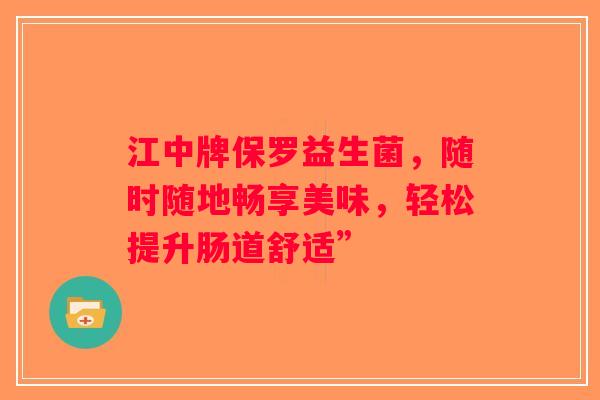 江中牌保罗益生菌,随时随地畅享美味,轻松提升肠道舒适” 江中牌保罗益生菌,随时随地畅享美味,轻松提升肠道舒适”