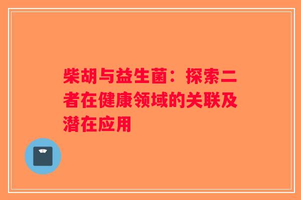 柴胡与益生菌:探索二者在健康领域的关联及潜在应用 柴胡与益生菌:探索二者在健康领域的关联及潜在应用