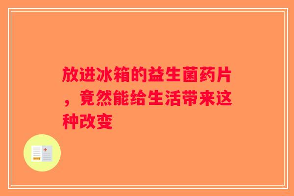 放进冰箱的益生菌药片,竟然能给生活带来这种改变 放进冰箱的益生菌药片,竟然能给生活带来这种改变