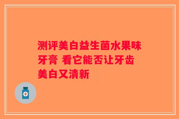测评美白益生菌水果味牙膏 看它能否让牙齿美白又清新 测评美白益生菌水果味牙膏 看它能否让牙齿美白又清新