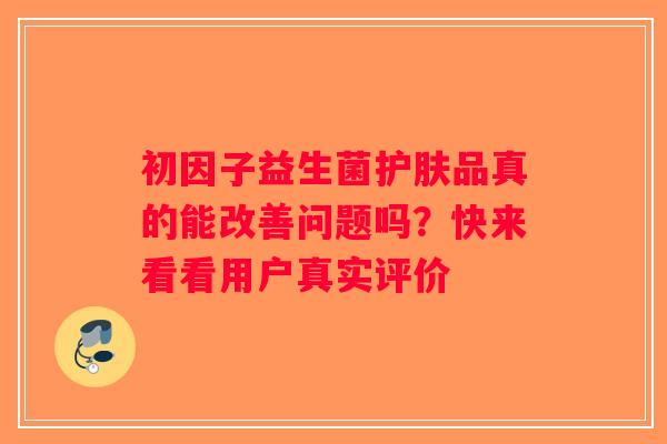 初因子益生菌护肤品真的能改善问题吗?快来看看用户真实评价 初因子益生菌护肤品真的能改善问题吗?快来看看用户真实评价