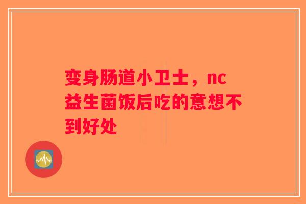 变身肠道小卫士,nc益生菌饭后吃的意想不到好处 变身肠道小卫士,nc益生菌饭后吃的意想不到好处