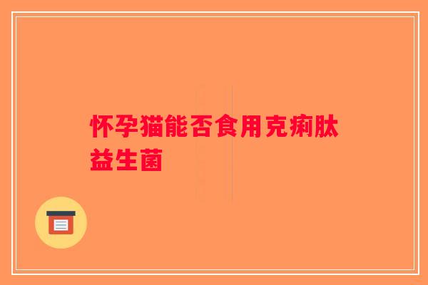 怀孕猫能否食用克痢肽益生菌 怀孕猫能否食用克痢肽益生菌