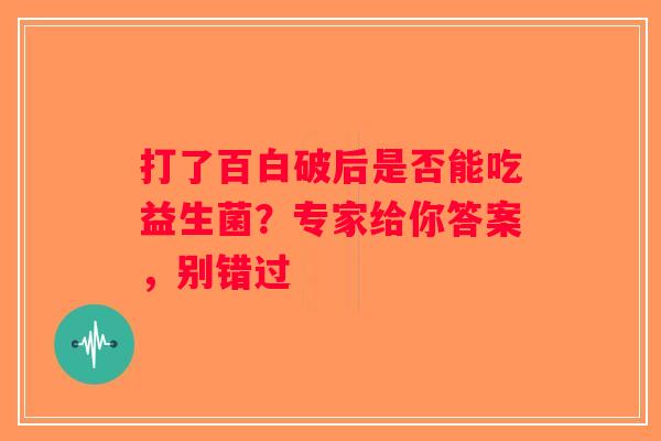 打了百白破后是否能吃益生菌?专家给你答案,别错过 打了百白破后是否能吃益生菌?专家给你答案,别错过