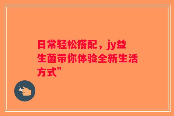 日常轻松搭配,jy益生菌带你体验全新生活方式” 日常轻松搭配,jy益生菌带你体验全新生活方式”