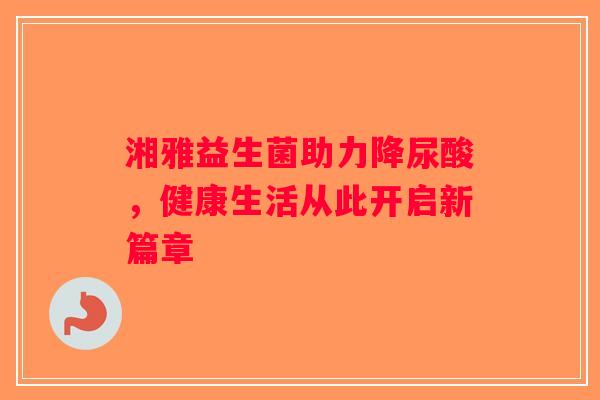 湘雅益生菌助力降尿酸,健康生活从此开启新篇章 湘雅益生菌助力降尿酸,健康生活从此开启新篇章