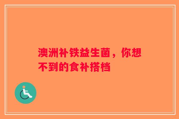 澳洲补铁益生菌,你想不到的食补搭档 澳洲补铁益生菌,你想不到的食补搭档