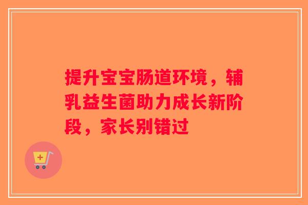 提升宝宝肠道环境,辅乳益生菌助力成长新阶段,家长别错过 提升宝宝肠道环境,辅乳益生菌助力成长新阶段,家长别错过